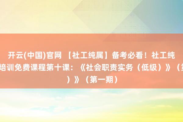 开云(中国)官网 【社工纯属】备考必看！社工纯属公益培训免费课程第十课：《社会职责实务（低级）》（第一期）
