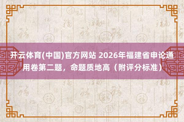 开云体育(中国)官方网站 2026年福建省申论通用卷第二题，命题质地高（附评分标准）