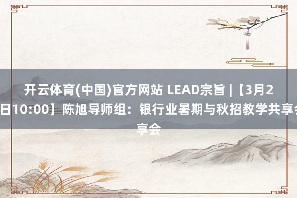 开云体育(中国)官方网站 LEAD宗旨 |【3月29日10:00】陈旭导师组：银行业暑期与秋招教学共享会