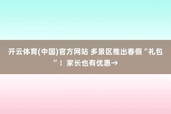 开云体育(中国)官方网站 多景区推出春假“礼包”！家长也有优惠→