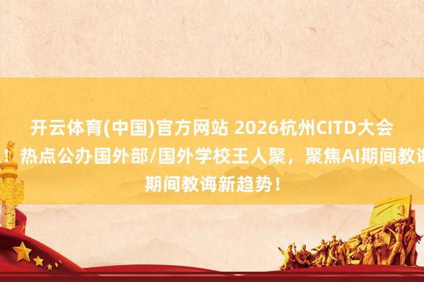 开云体育(中国)官方网站 2026杭州CITD大会圆满斥逐！热点公办国外部/国外学校王人聚，聚焦AI期间教诲新趋势！