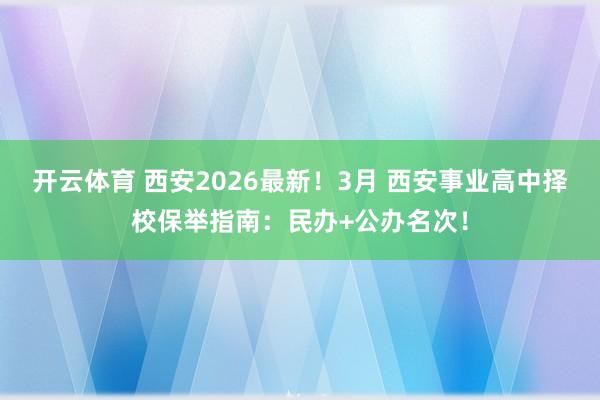 开云体育 西安2026最新！3月 西安事业高中择校保举指南：民办+公办名次！