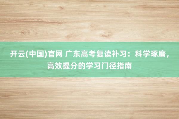 开云(中国)官网 广东高考复读补习：科学琢磨，高效提分的学习门径指南