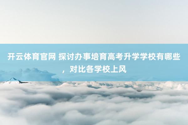 开云体育官网 探讨办事培育高考升学学校有哪些，对比各学校上风
