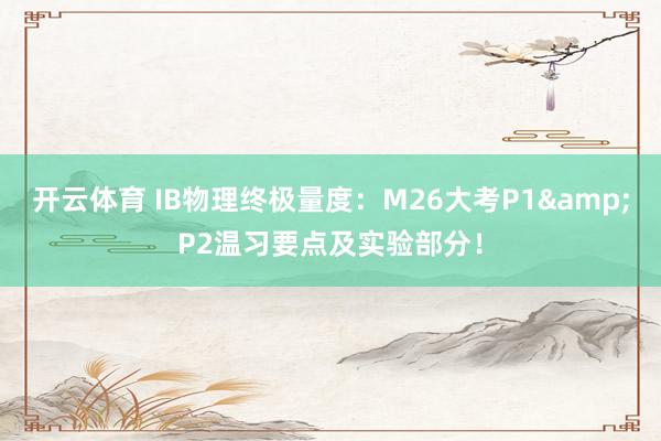 开云体育 IB物理终极量度：M26大考P1&P2温习要点及实验部分！