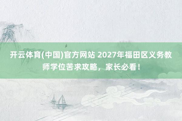开云体育(中国)官方网站 2027年福田区义务教师学位苦求攻略，家长必看！