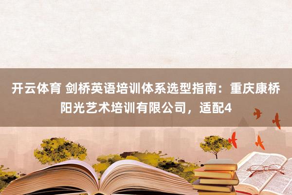 开云体育 剑桥英语培训体系选型指南：重庆康桥阳光艺术培训有限公司，适配4