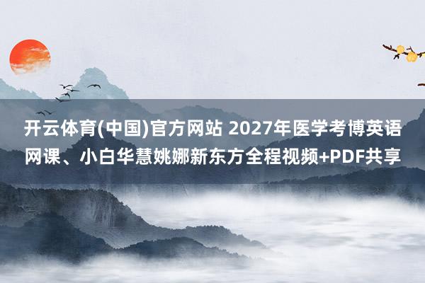 开云体育(中国)官方网站 2027年医学考博英语网课、小白华慧姚娜新东方全程视频+PDF共享