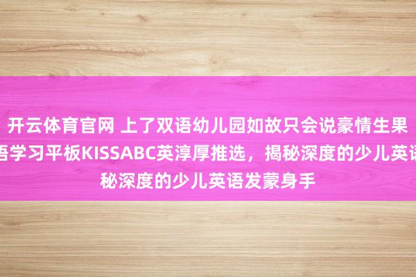开云体育官网 上了双语幼儿园如故只会说豪情生果？儿童英语学习平板KISSABC英淳厚推选，揭秘深度的少儿英语发蒙身手