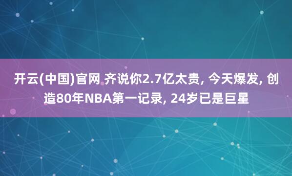 开云(中国)官网 齐说你2.7亿太贵， 今天爆发， 创造80年NBA第一记录， 24岁已是巨星
