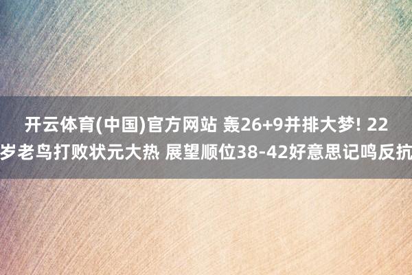 开云体育(中国)官方网站 轰26+9并排大梦! 22岁老鸟打败状元大热 展望顺位38-42好意思记鸣反抗