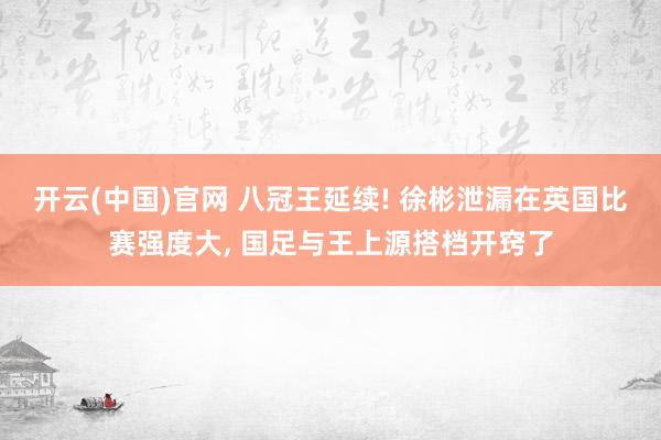 开云(中国)官网 八冠王延续! 徐彬泄漏在英国比赛强度大， 国足与王上源搭档开窍了
