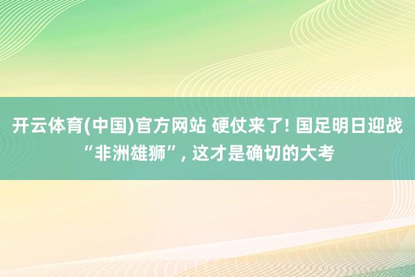 开云体育(中国)官方网站 硬仗来了! 国足明日迎战“非洲雄狮”， 这才是确切的大考