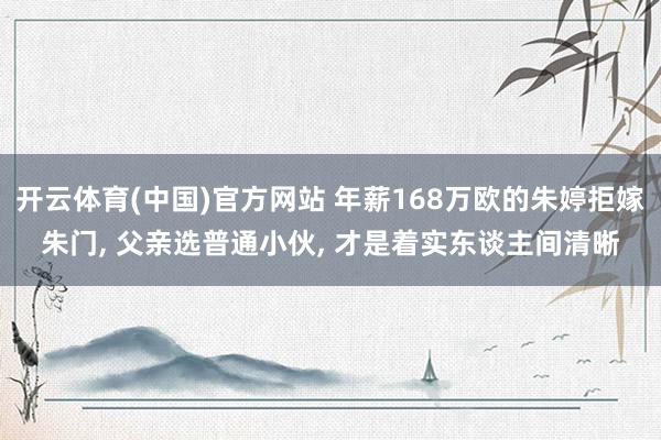 开云体育(中国)官方网站 年薪168万欧的朱婷拒嫁朱门， 父亲选普通小伙， 才是着实东谈主间清晰