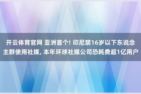 开云体育官网 亚洲首个! 印尼禁16岁以下东说念主群使用社媒， 本年环球社媒公司恐耗费超1亿用户