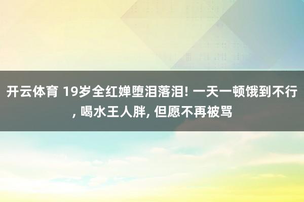开云体育 19岁全红婵堕泪落泪! 一天一顿饿到不行， 喝水王人胖， 但愿不再被骂