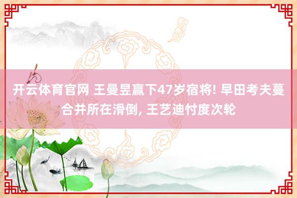 开云体育官网 王曼昱赢下47岁宿将! 早田考夫蔓合并所在滑倒， 王艺迪忖度次轮