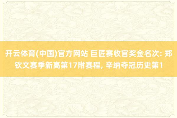 开云体育(中国)官方网站 巨匠赛收官奖金名次: 郑钦文赛季新高第17附赛程， 辛纳夺冠历史第1