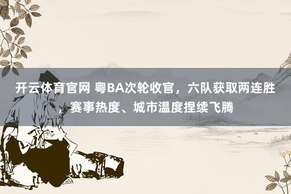 开云体育官网 粤BA次轮收官，六队获取两连胜，赛事热度、城市温度捏续飞腾