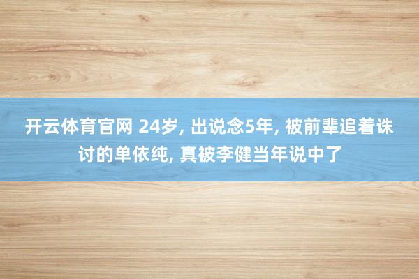 开云体育官网 24岁， 出说念5年， 被前辈追着诛讨的单依纯， 真被李健当年说中了
