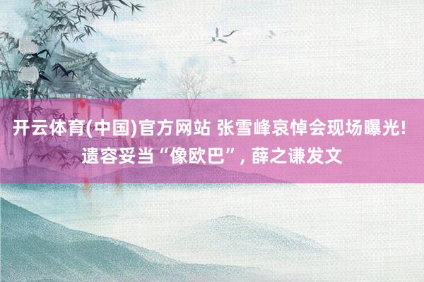 开云体育(中国)官方网站 张雪峰哀悼会现场曝光! 遗容妥当“像欧巴”， 薛之谦发文