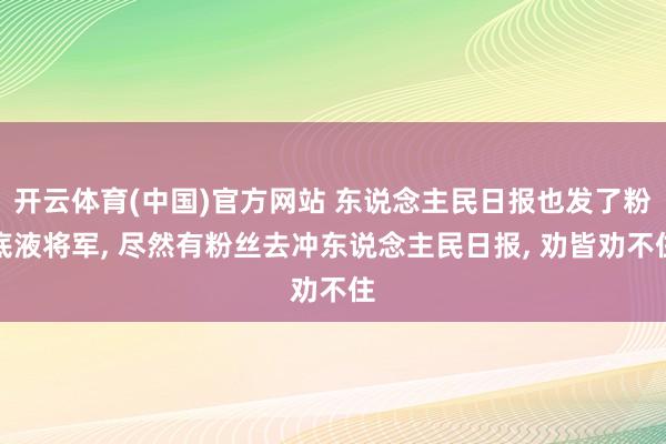 开云体育(中国)官方网站 东说念主民日报也发了粉底液将军， 尽然有粉丝去冲东说念主民日报， 劝皆劝不住