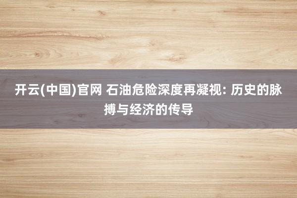 开云(中国)官网 石油危险深度再凝视: 历史的脉搏与经济的传导