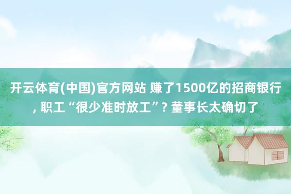 开云体育(中国)官方网站 赚了1500亿的招商银行， 职工“很少准时放工”? 董事长太确切了