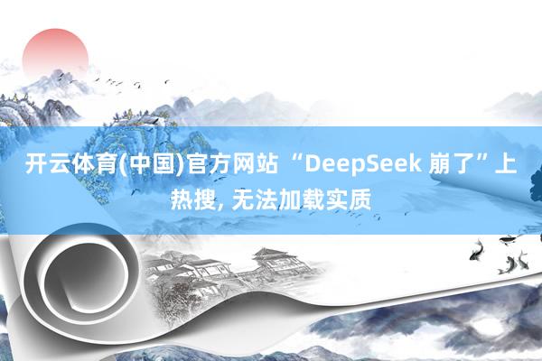 开云体育(中国)官方网站 “DeepSeek 崩了”上热搜， 无法加载实质