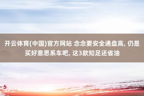 开云体育(中国)官方网站 念念要安全通盘高， 仍是买好意思系车吧， 这3款知足还省油