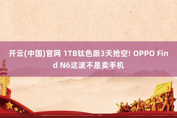 开云(中国)官网 1TB钛色版3天抢空! OPPO Find N6这波不是卖手机