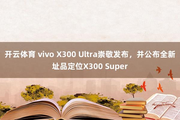 开云体育 vivo X300 Ultra崇敬发布，并公布全新址品定位X300 Super