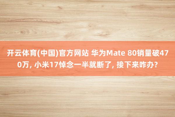 开云体育(中国)官方网站 华为Mate 80销量破470万， 小米17悼念一半就断了， 接下来咋办?