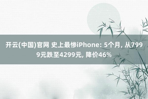 开云(中国)官网 史上最惨iPhone: 5个月， 从7999元跌至4299元， 降价46%