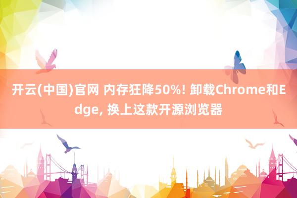 开云(中国)官网 内存狂降50%! 卸载Chrome和Edge， 换上这款开源浏览器