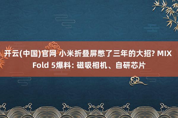 开云(中国)官网 小米折叠屏憋了三年的大招? MIX Fold 5爆料: 磁吸相机、自研芯片