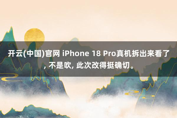 开云(中国)官网 iPhone 18 Pro真机拆出来看了， 不是吹， 此次改得挺确切。