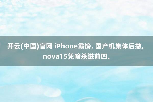 开云(中国)官网 iPhone霸榜， 国产机集体后撤， nova15凭啥杀进前四。