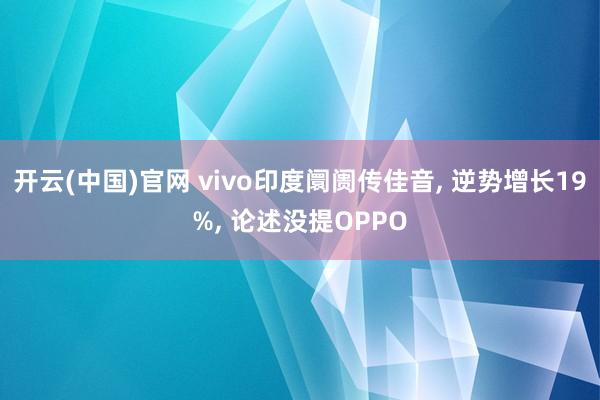 开云(中国)官网 vivo印度阛阓传佳音， 逆势增长19%， 论述没提OPPO