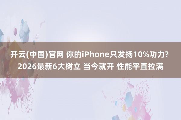 开云(中国)官网 你的iPhone只发扬10%功力? 2026最新6大树立 当今就开 性能平直拉满