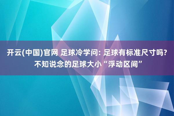 开云(中国)官网 足球冷学问: 足球有标准尺寸吗? 不知说念的足球大小“浮动区间”
