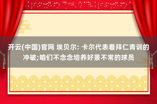 开云(中国)官网 埃贝尔: 卡尔代表着拜仁青训的冲破;咱们不念念培养好景不常的球员