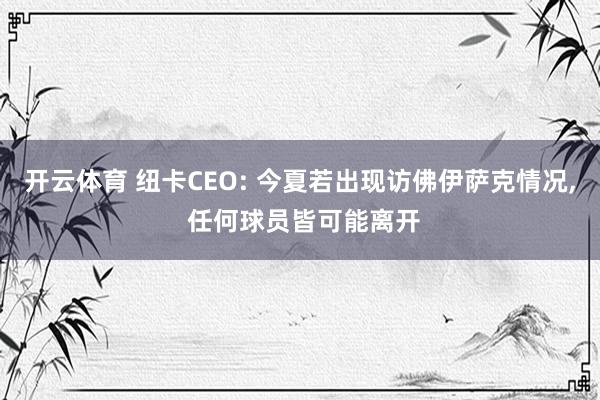 开云体育 纽卡CEO: 今夏若出现访佛伊萨克情况， 任何球员皆可能离开