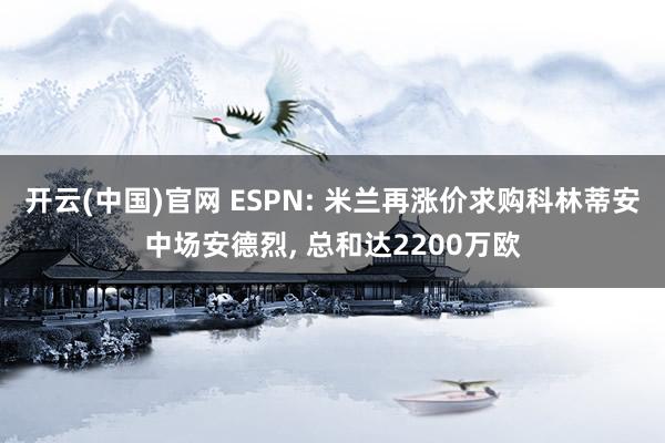 开云(中国)官网 ESPN: 米兰再涨价求购科林蒂安中场安德烈， 总和达2200万欧
