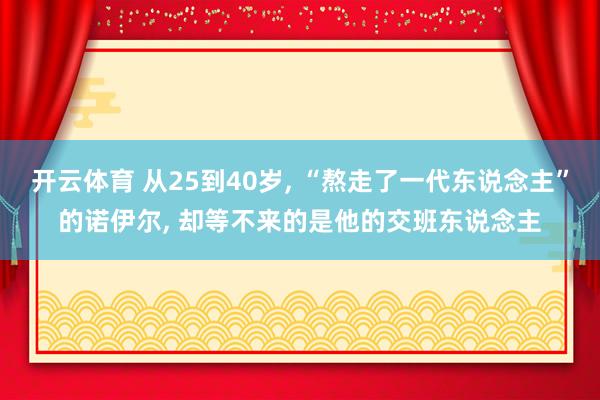 开云体育 从25到40岁， “熬走了一代东说念主”的诺伊尔， 却等不来的是他的交班东说念主