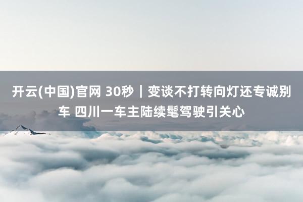 开云(中国)官网 30秒｜变谈不打转向灯还专诚别车 四川一车主陆续髦驾驶引关心