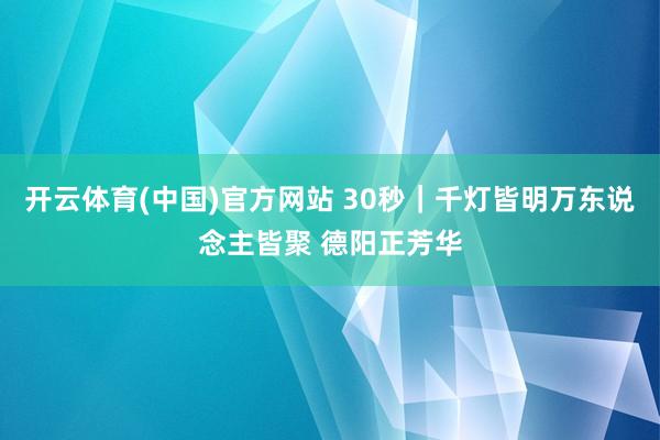 开云体育(中国)官方网站 30秒｜千灯皆明万东说念主皆聚 德阳正芳华