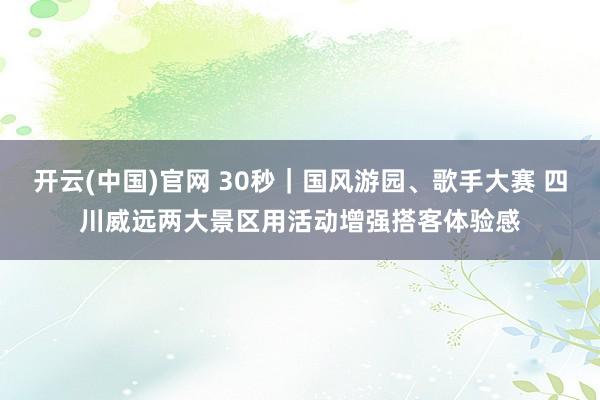 开云(中国)官网 30秒｜国风游园、歌手大赛 四川威远两大景区用活动增强搭客体验感