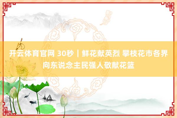 开云体育官网 30秒｜鲜花献英烈 攀枝花市各界向东说念主民强人敬献花篮