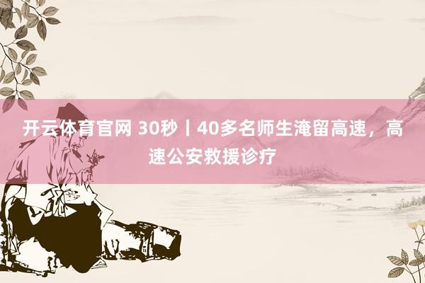开云体育官网 30秒丨40多名师生淹留高速，高速公安救援诊疗